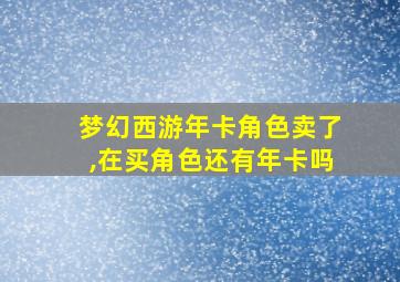 梦幻西游年卡角色卖了,在买角色还有年卡吗