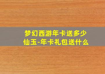 梦幻西游年卡送多少仙玉-年卡礼包送什么