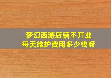 梦幻西游店铺不开业每天维护费用多少钱呀