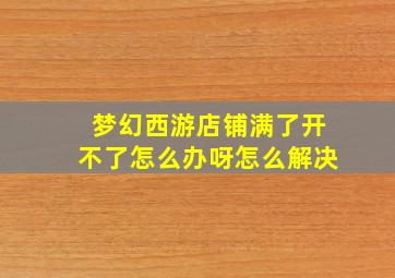 梦幻西游店铺满了开不了怎么办呀怎么解决