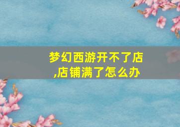 梦幻西游开不了店,店铺满了怎么办