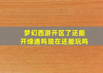 梦幻西游开区了还能开绿通吗现在还能玩吗