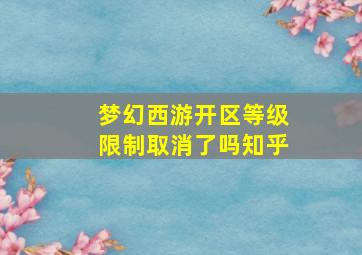 梦幻西游开区等级限制取消了吗知乎