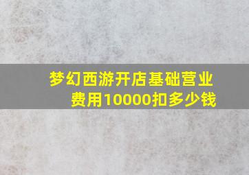 梦幻西游开店基础营业费用10000扣多少钱