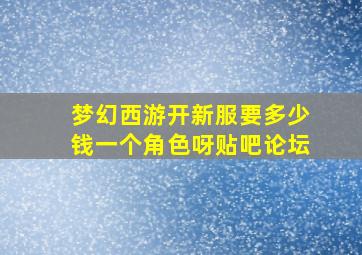 梦幻西游开新服要多少钱一个角色呀贴吧论坛