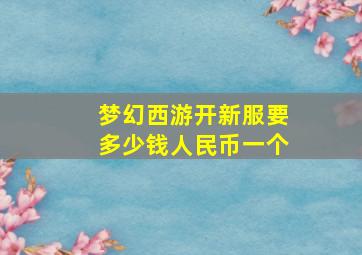 梦幻西游开新服要多少钱人民币一个