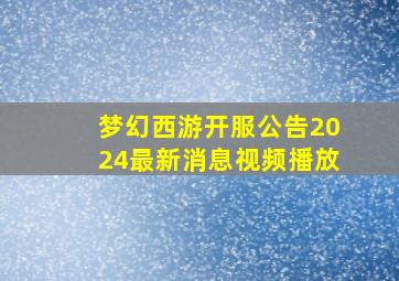 梦幻西游开服公告2024最新消息视频播放