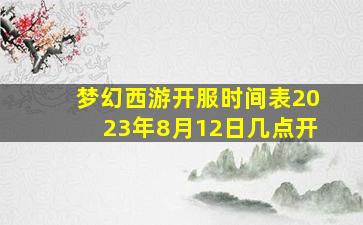 梦幻西游开服时间表2023年8月12日几点开