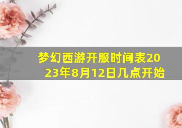 梦幻西游开服时间表2023年8月12日几点开始