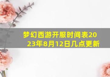 梦幻西游开服时间表2023年8月12日几点更新