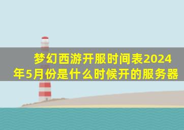 梦幻西游开服时间表2024年5月份是什么时候开的服务器