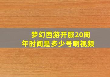 梦幻西游开服20周年时间是多少号啊视频