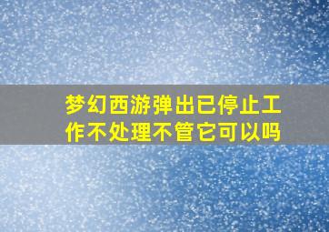 梦幻西游弹出已停止工作不处理不管它可以吗