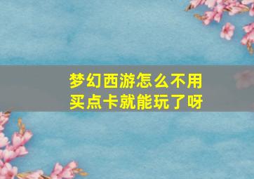 梦幻西游怎么不用买点卡就能玩了呀