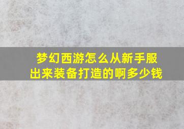 梦幻西游怎么从新手服出来装备打造的啊多少钱