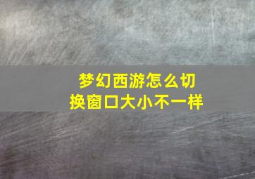 梦幻西游怎么切换窗口大小不一样