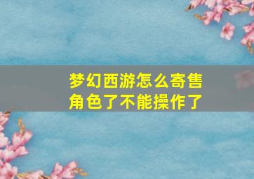 梦幻西游怎么寄售角色了不能操作了