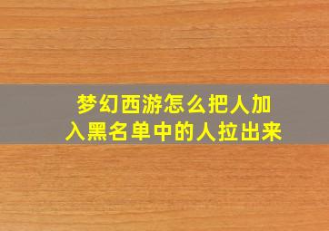 梦幻西游怎么把人加入黑名单中的人拉出来