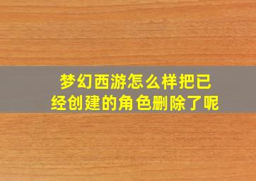 梦幻西游怎么样把已经创建的角色删除了呢