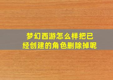 梦幻西游怎么样把已经创建的角色删除掉呢