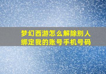 梦幻西游怎么解除别人绑定我的账号手机号码