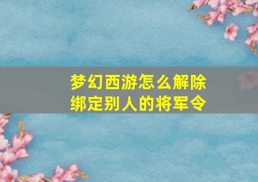 梦幻西游怎么解除绑定别人的将军令