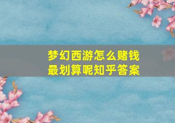 梦幻西游怎么赌钱最划算呢知乎答案