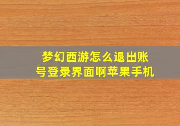 梦幻西游怎么退出账号登录界面啊苹果手机