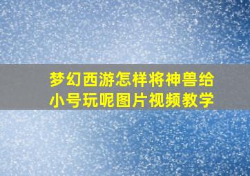 梦幻西游怎样将神兽给小号玩呢图片视频教学