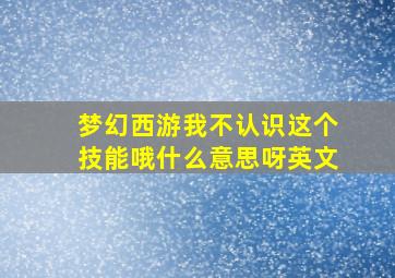 梦幻西游我不认识这个技能哦什么意思呀英文