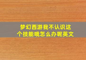 梦幻西游我不认识这个技能哦怎么办呢英文