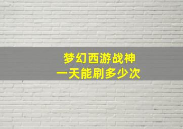 梦幻西游战神一天能刷多少次