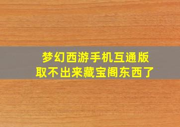 梦幻西游手机互通版取不出来藏宝阁东西了