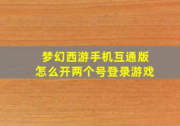 梦幻西游手机互通版怎么开两个号登录游戏