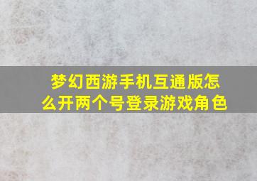 梦幻西游手机互通版怎么开两个号登录游戏角色