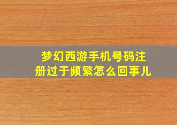 梦幻西游手机号码注册过于频繁怎么回事儿