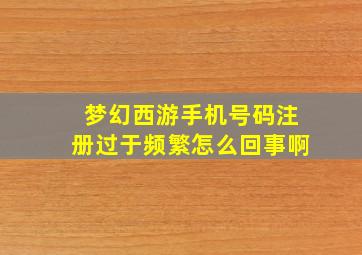 梦幻西游手机号码注册过于频繁怎么回事啊