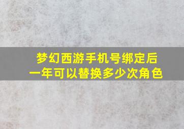 梦幻西游手机号绑定后一年可以替换多少次角色