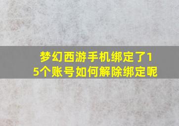 梦幻西游手机绑定了15个账号如何解除绑定呢