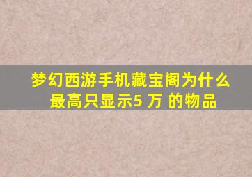 梦幻西游手机藏宝阁为什么最高只显示5 万 的物品