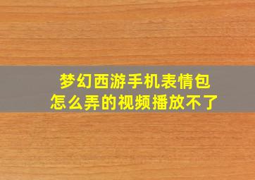 梦幻西游手机表情包怎么弄的视频播放不了