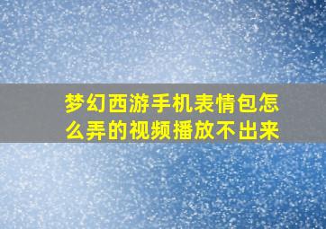 梦幻西游手机表情包怎么弄的视频播放不出来