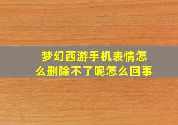 梦幻西游手机表情怎么删除不了呢怎么回事