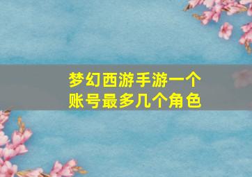 梦幻西游手游一个账号最多几个角色