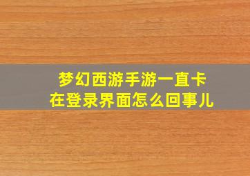 梦幻西游手游一直卡在登录界面怎么回事儿