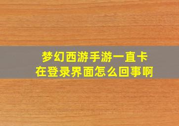 梦幻西游手游一直卡在登录界面怎么回事啊