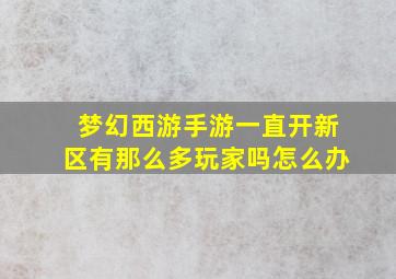 梦幻西游手游一直开新区有那么多玩家吗怎么办