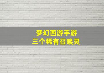 梦幻西游手游三个稀有召唤灵