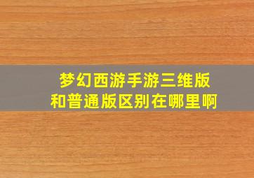 梦幻西游手游三维版和普通版区别在哪里啊