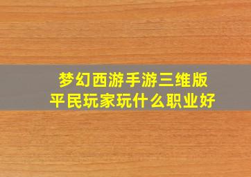 梦幻西游手游三维版平民玩家玩什么职业好